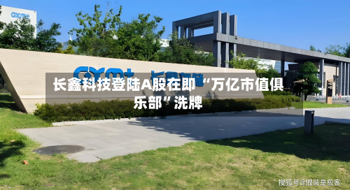 长鑫科技登陆A股在即 “万亿市值俱乐部”洗牌