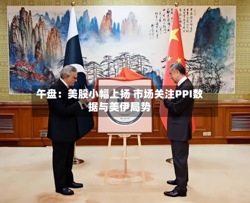 午盘:美股小幅上扬 市场关注PPI数据与美伊局势-第3张图片