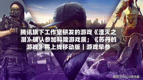 腾讯旗下工作室研发的游戏《湮灭之潮》确认参加科隆游戏展；《苏丹的游戏》将上线移动版｜游戏早参