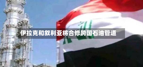 伊拉克和叙利亚将合修跨国石油管道