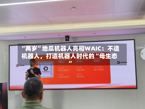 “两岁”地瓜机器人亮相WAIC：不造机器人，打造机器人时代的“母生态”-第1张图片