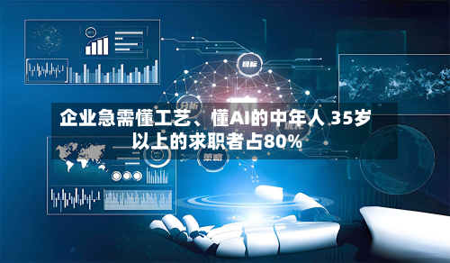 企业急需懂工艺、懂AI的中年人 35岁以上的求职者占80%-第3张图片