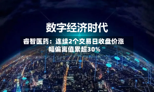 睿智医药：连续2个交易日收盘价涨幅偏离值累超30%-第1张图片
