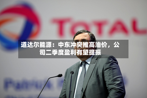 道达尔能源：中东冲突推高油价，公司二季度盈利有望提振-第2张图片