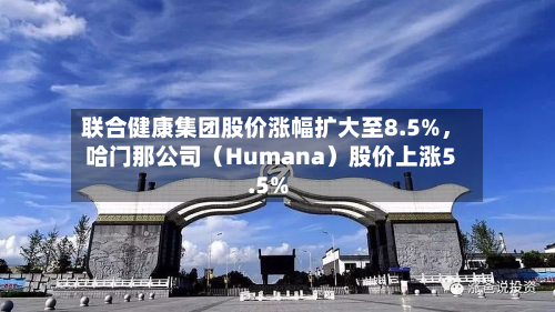 联合健康集团股价涨幅扩大至8.5%，哈门那公司（Humana）股价上涨5.5%-第2张图片