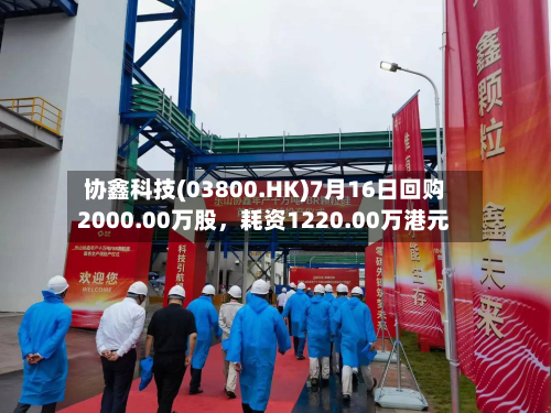 协鑫科技(03800.HK)7月16日回购2000.00万股，耗资1220.00万港元-第2张图片