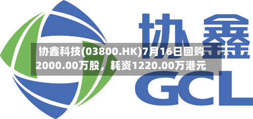 协鑫科技(03800.HK)7月16日回购2000.00万股，耗资1220.00万港元