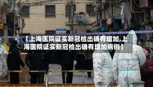 【上海医院证实新冠检出确有增加,上海医院证实新冠检出确有增加病例】