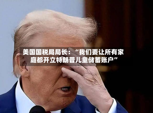 美国国税局局长：“我们要让所有家庭都开立特朗普儿童储蓄账户	”-第2张图片