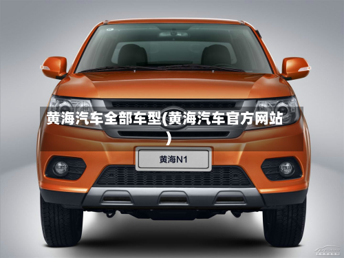 黄海汽车全部车型(黄海汽车官方网站)