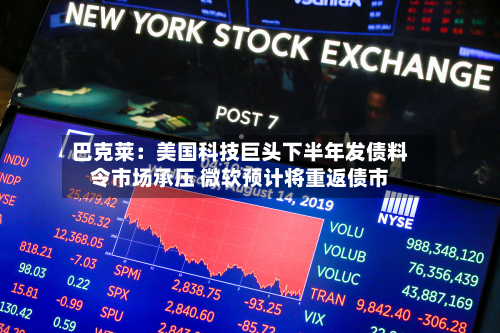 巴克莱：美国科技巨头下半年发债料令市场承压 微软预计将重返债市-第2张图片