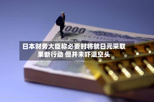 日本财务大臣称必要时将就日元采取果断行动 但并未吓退空头
