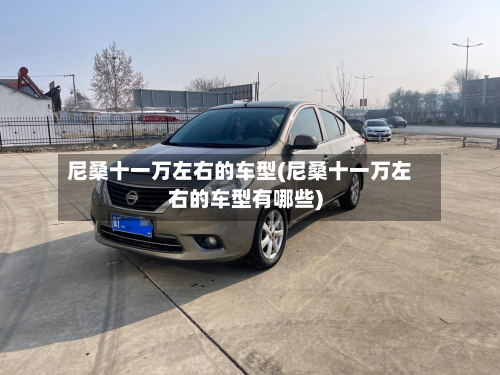 尼桑十一万左右的车型(尼桑十一万左右的车型有哪些)