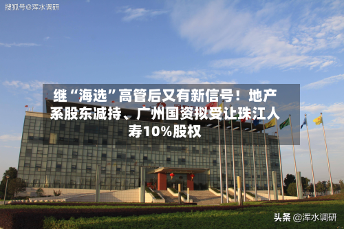 继“海选”高管后又有新信号！地产系股东减持、广州国资拟受让珠江人寿10%股权