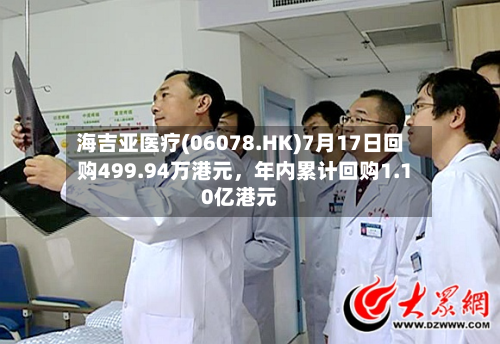 海吉亚医疗(06078.HK)7月17日回购499.94万港元，年内累计回购1.10亿港元-第2张图片