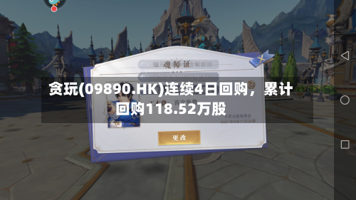 贪玩(09890.HK)连续4日回购	，累计回购118.52万股-第1张图片
