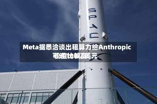 Meta据悉洽谈出租算力给Anthropic 价值比较高可达100亿美元-第2张图片