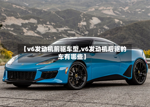 【v6发动机前驱车型,v6发动机后驱的车有哪些】