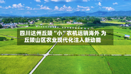 四川达州丘陵“小”农机远销海外 为丘陵山区农业现代化注入新动能-第3张图片