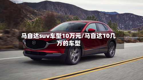 马自达suv车型10万元/马自达10几万的车型-第2张图片