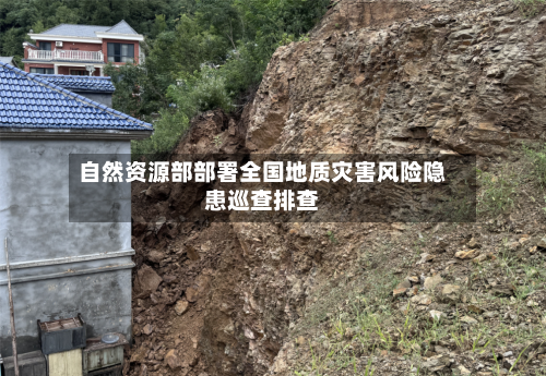 自然资源部部署全国地质灾害风险隐患巡查排查