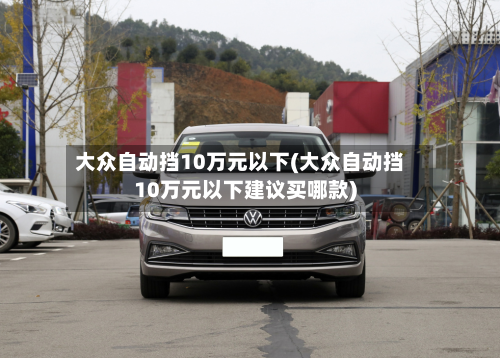 大众自动挡10万元以下(大众自动挡10万元以下建议买哪款)-第2张图片
