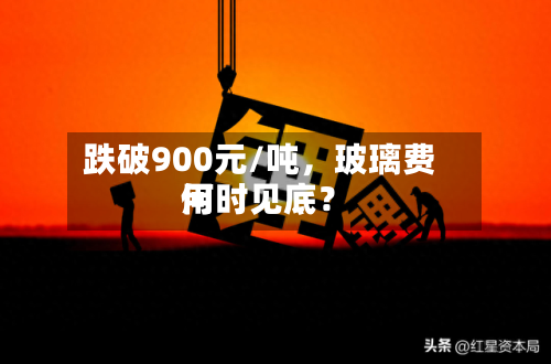 跌破900元/吨，玻璃费用何时见底？-第3张图片