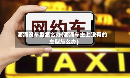 滴滴没车型怎么办(滴滴车主上没有的车型怎么办)-第2张图片