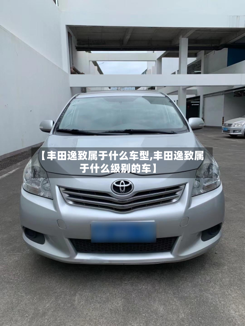 【丰田逸致属于什么车型,丰田逸致属于什么级别的车】