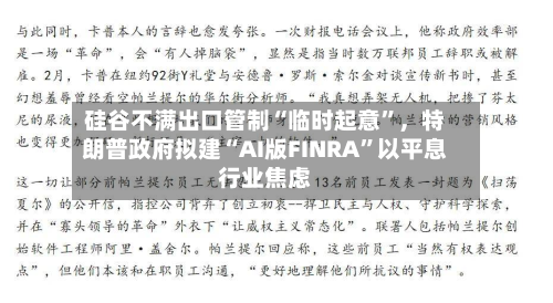 硅谷不满出口管制“临时起意	”	，特朗普政府拟建“AI版FINRA”以平息行业焦虑-第3张图片