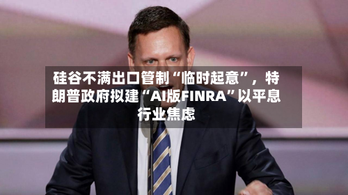 硅谷不满出口管制“临时起意”	，特朗普政府拟建“AI版FINRA”以平息行业焦虑-第2张图片