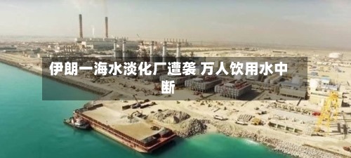 伊朗一海水淡化厂遭袭 万人饮用水中断