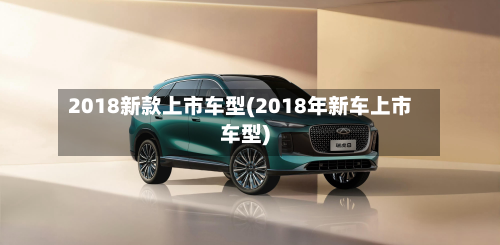 2018新款上市车型(2018年新车上市车型)-第2张图片