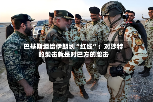 巴基斯坦给伊朗划“红线”：对沙特的袭击就是对巴方的袭击-第3张图片