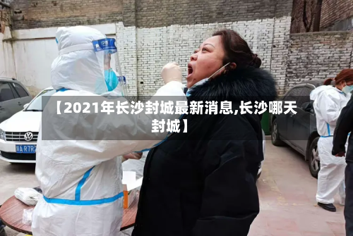 【2021年长沙封城最新消息,长沙哪天封城】-第2张图片