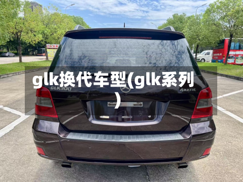 glk换代车型(glk系列)