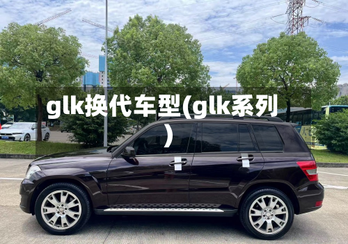 glk换代车型(glk系列)-第2张图片
