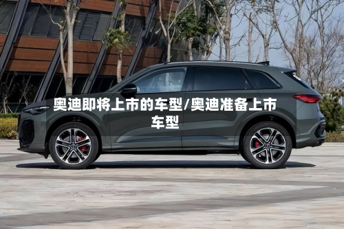奥迪即将上市的车型/奥迪准备上市车型
