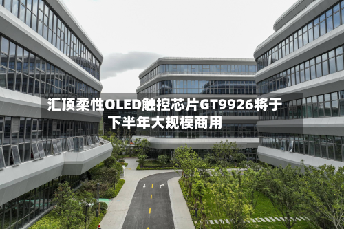汇顶柔性OLED触控芯片GT9926将于下半年大规模商用