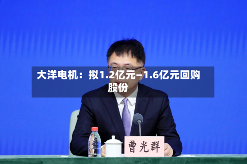 大洋电机：拟1.2亿元—1.6亿元回购股份