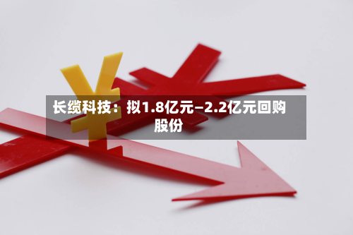 长缆科技：拟1.8亿元—2.2亿元回购股份