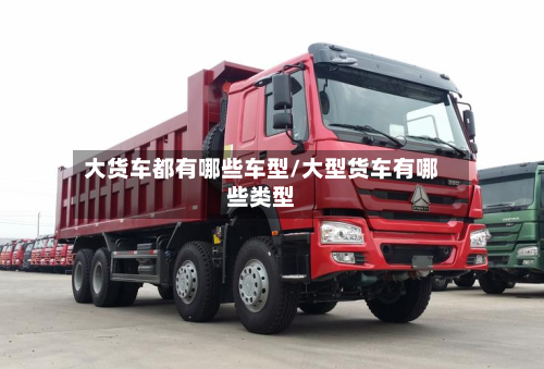 大货车都有哪些车型/大型货车有哪些类型