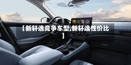 【新轩逸竞争车型,新轩逸性价比】