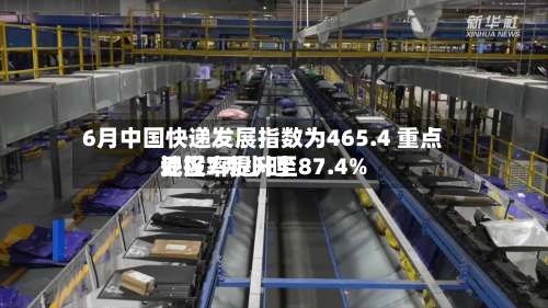 6月中国快递发展指数为465.4 重点地区7两小时妥投率提升至87.4%