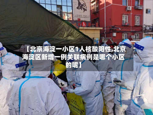 【北京海淀一小区1人核酸阳性,北京海淀区新增一例关联病例是哪个小区的呢】