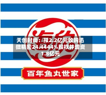 天创时尚:拟2.2亿元收购迅微精密24.4444%股权并增资1.8亿元-第2张图片