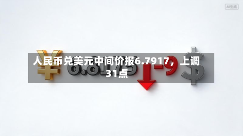 人民币兑美元中间价报6.7917	，上调31点-第1张图片