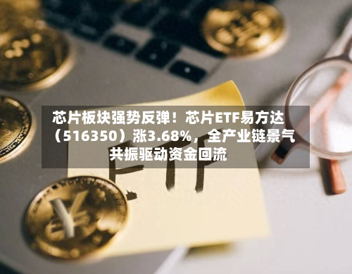 芯片板块强势反弹！芯片ETF易方达（516350）涨3.68%	，全产业链景气共振驱动资金回流-第2张图片