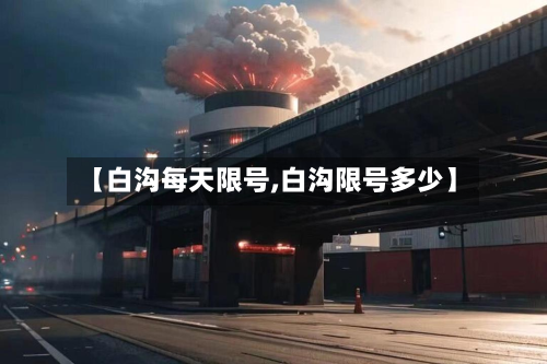 【白沟每天限号,白沟限号多少】-第3张图片
