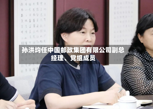 孙洪均任中国邮政集团有限公司副总经理、党组成员